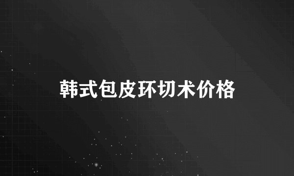 韩式包皮环切术价格