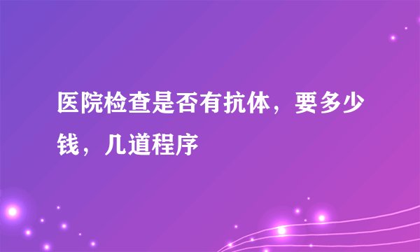 医院检查是否有抗体，要多少钱，几道程序