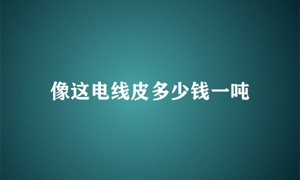 像这电线皮多少钱一吨