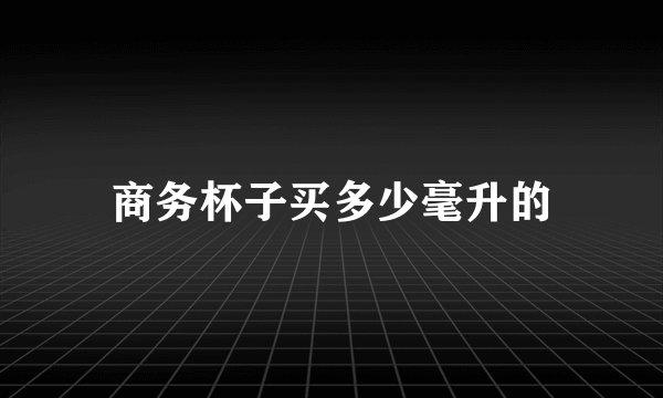 商务杯子买多少毫升的