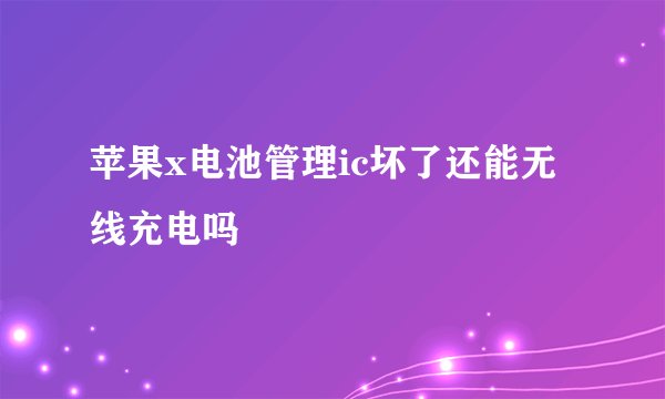 苹果x电池管理ic坏了还能无线充电吗