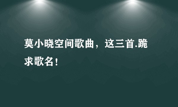 莫小晓空间歌曲，这三首.跪求歌名！