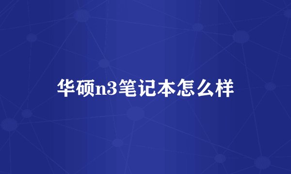 华硕n3笔记本怎么样