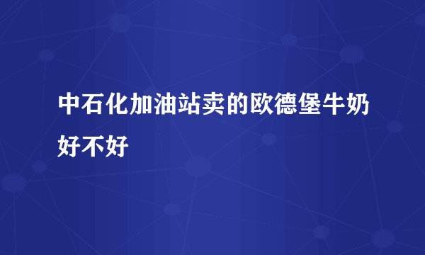 中石化加油站卖的欧德堡牛奶好不好