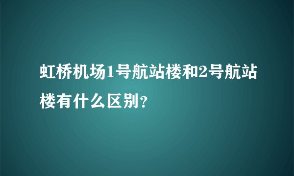 虹桥机场1号航站楼和2号航站楼有什么区别？