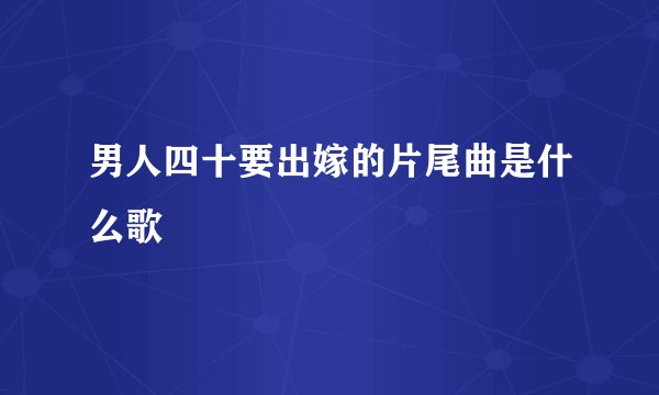男人四十要出嫁的片尾曲是什么歌
