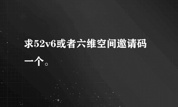 求52v6或者六维空间邀请码一个。