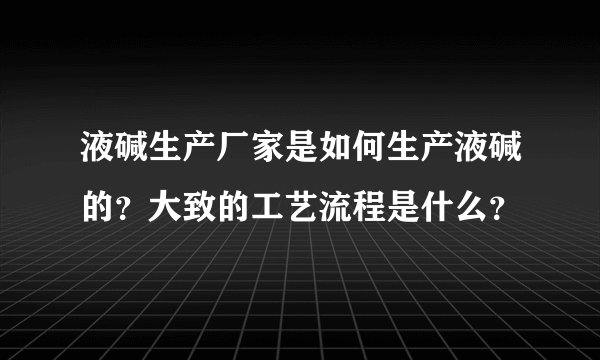 液碱生产厂家是如何生产液碱的?大致的工艺流程是什么?