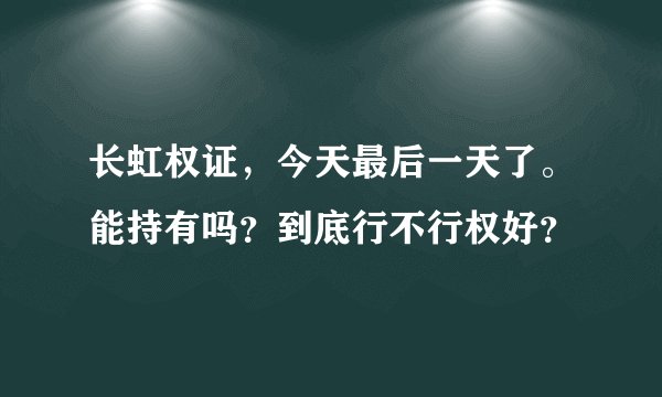 长虹权证，今天最后一天了。能持有吗？到底行不行权好？