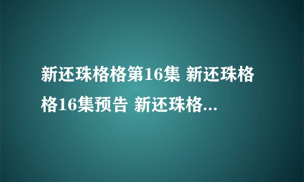 新还珠格格第16集 新还珠格格16集预告 新还珠格格全集16集