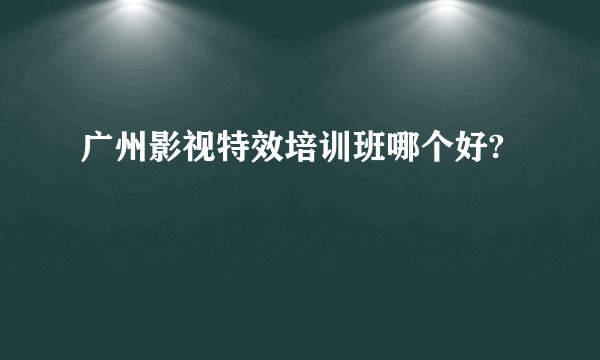 广州影视特效培训班哪个好?