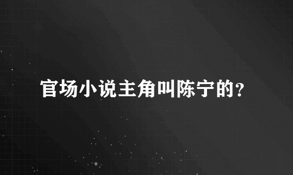 官场小说主角叫陈宁的？