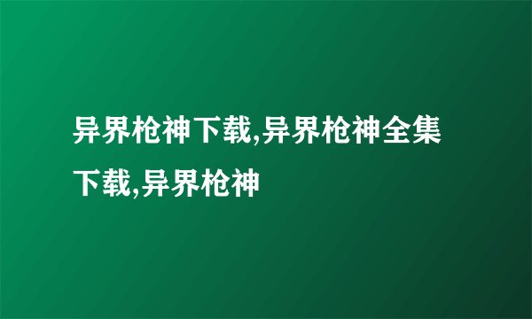 异界枪神下载,异界枪神全集下载,异界枪神