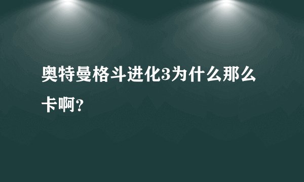 奥特曼格斗进化3为什么那么卡啊？
