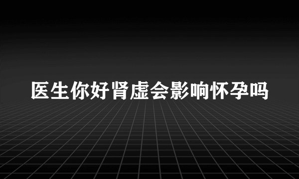 医生你好肾虚会影响怀孕吗
