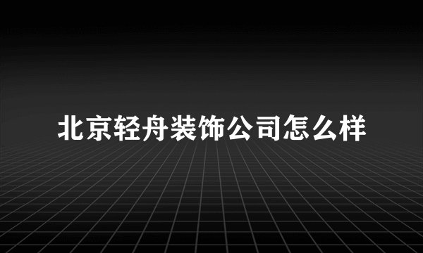 北京轻舟装饰公司怎么样