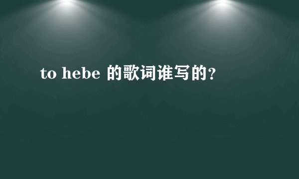 to hebe 的歌词谁写的？