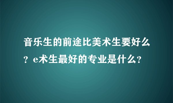 音乐生的前途比美术生要好么？e术生最好的专业是什么？