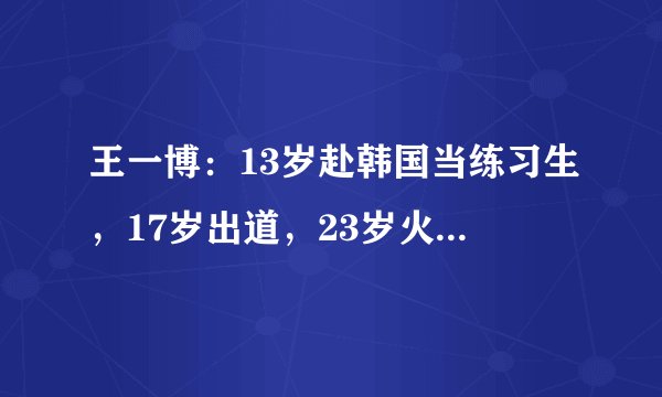王一博：13岁赴韩国当练习生，17岁出道，23岁火遍亚洲，未来可期