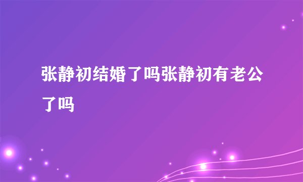 张静初结婚了吗张静初有老公了吗