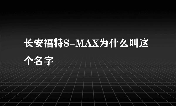 长安福特S-MAX为什么叫这个名字