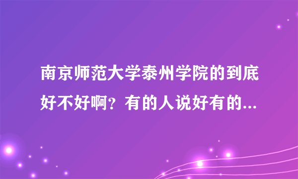 南京师范大学泰州学院的到底好不好啊？有的人说好有的人说不好！谁能和我说点真的啊？