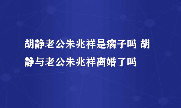 胡静老公朱兆祥是瘸子吗 胡静与老公朱兆祥离婚了吗