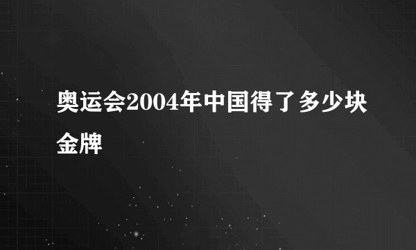 奥运会2004年中国得了多少块金牌