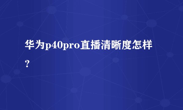 华为p40pro直播清晰度怎样?