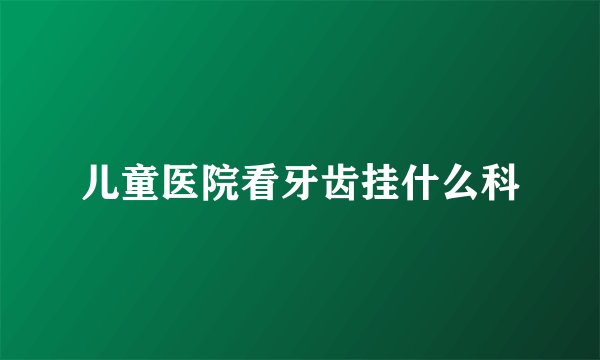儿童医院看牙齿挂什么科