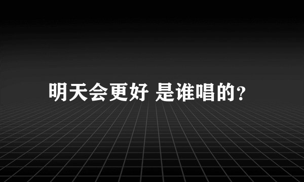 明天会更好 是谁唱的？