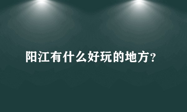 阳江有什么好玩的地方？