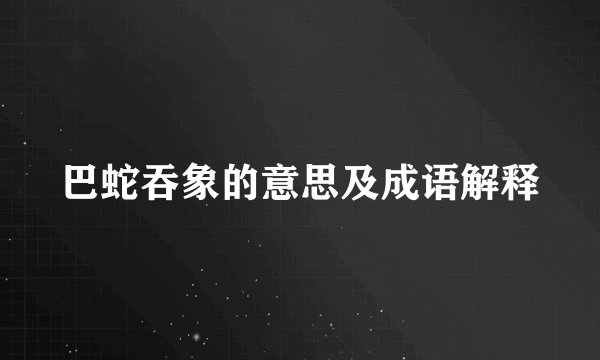 巴蛇吞象的意思及成语解释