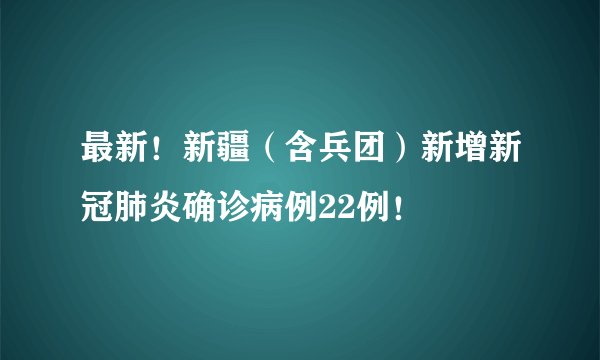 最新！新疆（含兵团）新增新冠肺炎确诊病例22例！