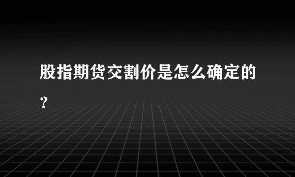 股指期货交割价是怎么确定的？