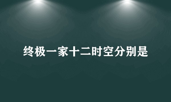 终极一家十二时空分别是