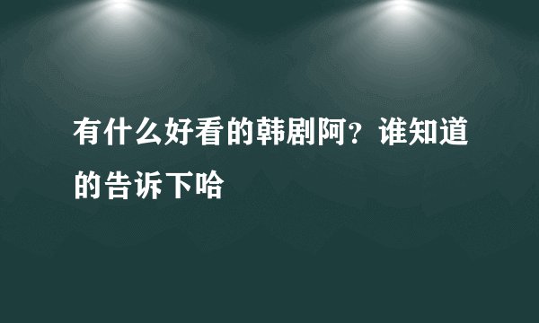 有什么好看的韩剧阿?谁知道的告诉下哈
