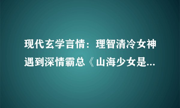 现代玄学言情：理智清冷女神遇到深情霸总《山海少女是玄学大佬》