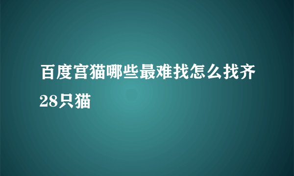 百度宫猫哪些最难找怎么找齐28只猫
