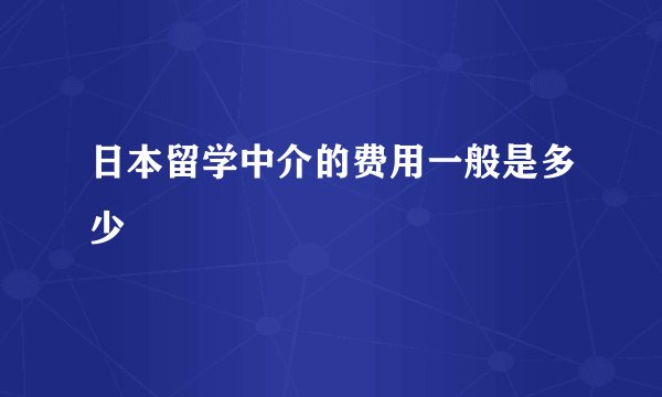 日本留学中介的费用一般是多少
