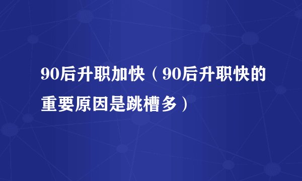 90后升职加快（90后升职快的重要原因是跳槽多）