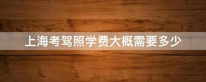 上海考驾照学费大概需要多少