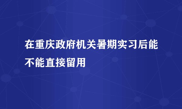 在重庆政府机关暑期实习后能不能直接留用