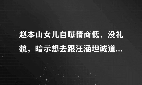 赵本山女儿自曝情商低，没礼貌，暗示想去跟汪涵坦诚道歉说对不起