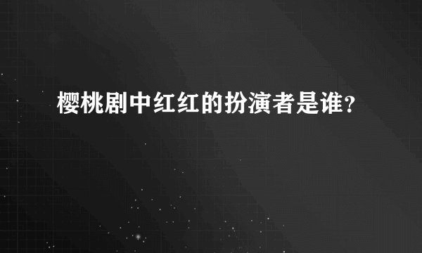 樱桃剧中红红的扮演者是谁？
