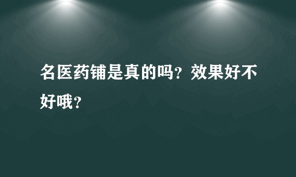 名医药铺是真的吗？效果好不好哦？