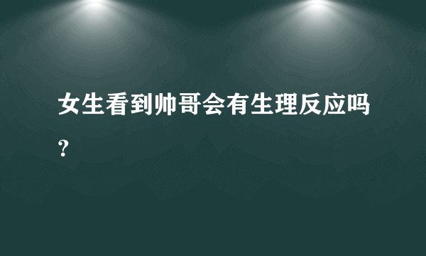 女生看到帅哥会有生理反应吗？