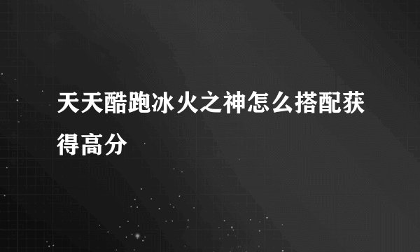 天天酷跑冰火之神怎么搭配获得高分