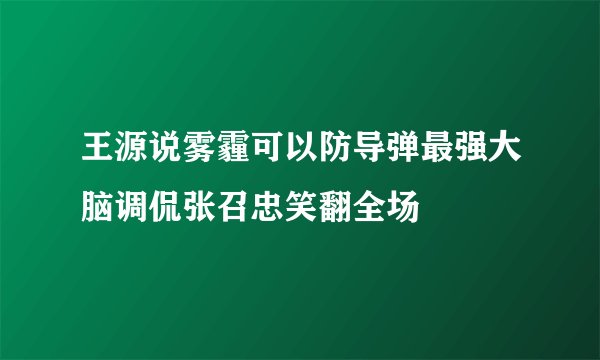 王源说雾霾可以防导弹最强大脑调侃张召忠笑翻全场