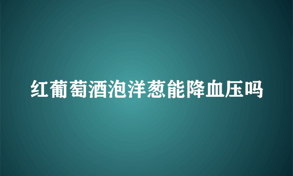 红葡萄酒泡洋葱能降血压吗
